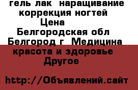 гель-лак, наращивание коррекция ногтей › Цена ­ 400 - Белгородская обл., Белгород г. Медицина, красота и здоровье » Другое   